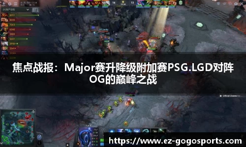 焦点战报：Major赛升降级附加赛PSG.LGD对阵OG的巅峰之战