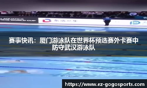 赛事快讯：厦门游泳队在世界杯预选赛外卡赛中防守武汉游泳队